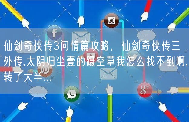 仙剑奇侠传3问情篇攻略，仙剑奇侠传三外传,太阴归尘壹的蹑空草我怎么找不到啊,转了大半...