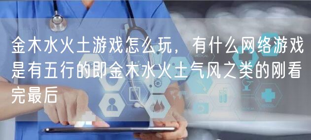 金木水火土游戏怎么玩，有什么网络游戏是有五行的即金木水火土气风之类的刚看完最后