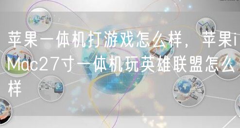 苹果一体机打游戏怎么样，苹果iMac27寸一体机玩英雄联盟怎么样