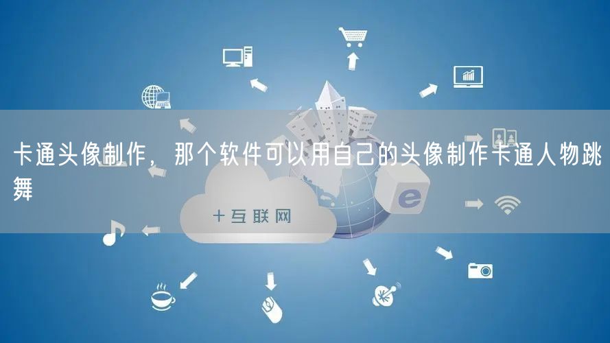 卡通头像制作，那个软件可以用自己的头像制作卡通人物跳舞