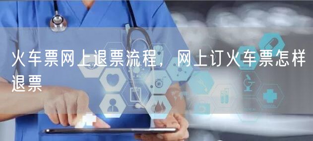 火车票网上退票流程，网上订火车票怎样退票