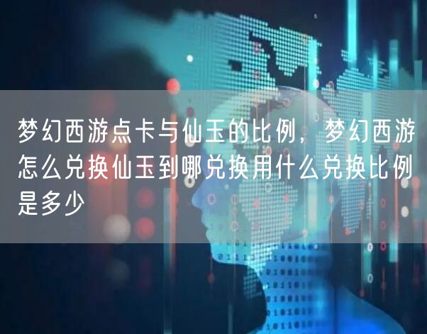 梦幻西游点卡与仙玉的比例，梦幻西游怎么兑换仙玉到哪兑换用什么兑换比例是多少
