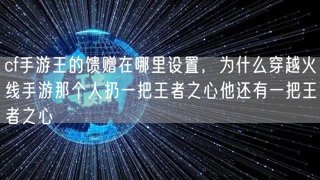 cf手游王的馈赠在哪里设置，为什么穿越火线手游那个人扔一把王者之心他还有一把王者之心