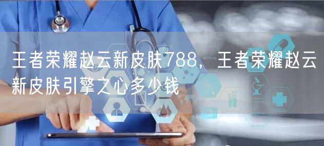 王者荣耀赵云新皮肤788，王者荣耀赵云新皮肤引擎之心多少钱