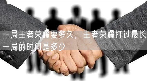 一局王者荣耀要多久，王者荣耀打过最长一局的时间是多少