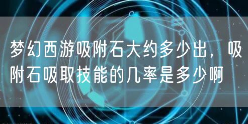 梦幻西游吸附石大约多少出，吸附石吸取技能的几率是多少啊