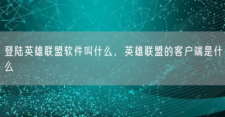 登陆英雄联盟软件叫什么，英雄联盟的客户端是什么