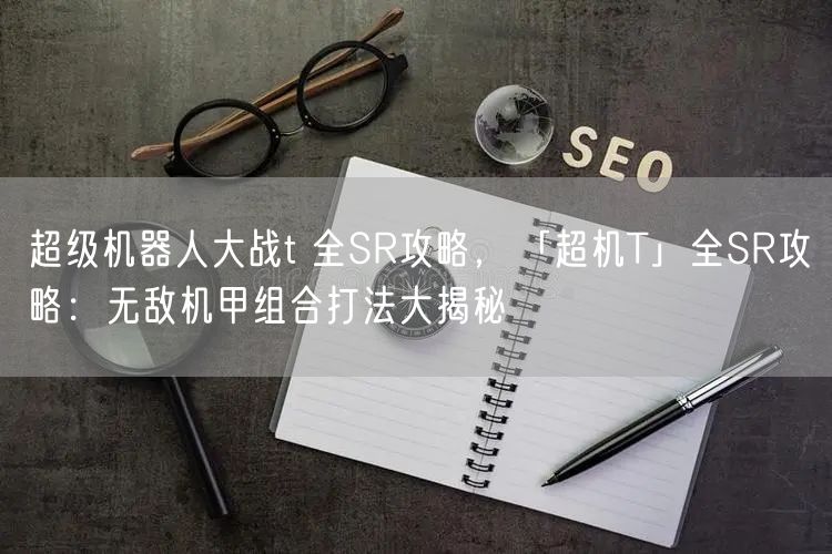 超级机器人大战t 全SR攻略，「超机T」全SR攻略：无敌机甲组合打法大揭秘
