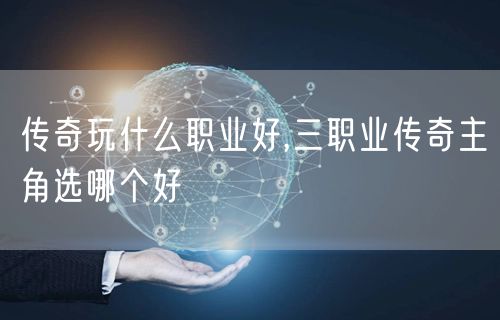 传奇玩什么职业好,三职业传奇主角选哪个好