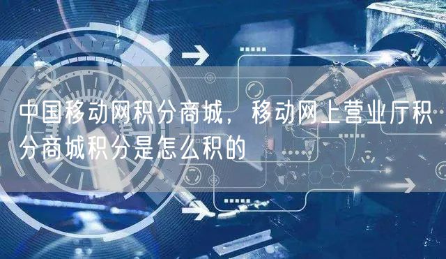 中国移动网积分商城，移动网上营业厅积分商城积分是怎么积的