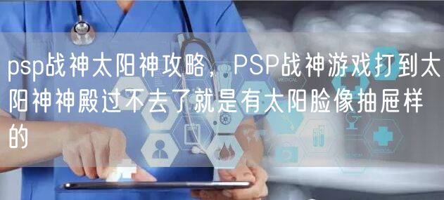 psp战神太阳神攻略，PSP战神游戏打到太阳神神殿过不去了就是有太阳脸像抽屉样的
