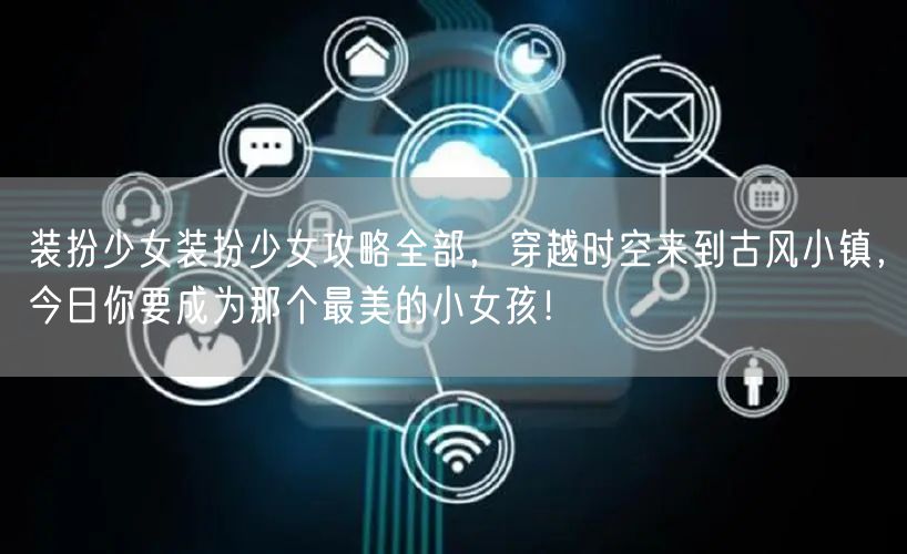 装扮少女装扮少女攻略全部，穿越时空来到古风小镇，今日你要成为那个最美的小女孩！