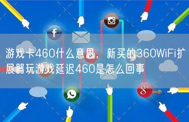 游戏卡460什么意思，新买的360WiFi扩展器玩游戏延迟460是怎么回事