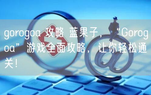 gorogoa 攻略 蓝果子，“Gorogoa”游戏全面攻略，让你轻松通关！