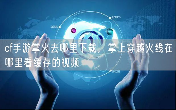 cf手游掌火去哪里下载，掌上穿越火线在哪里看缓存的视频