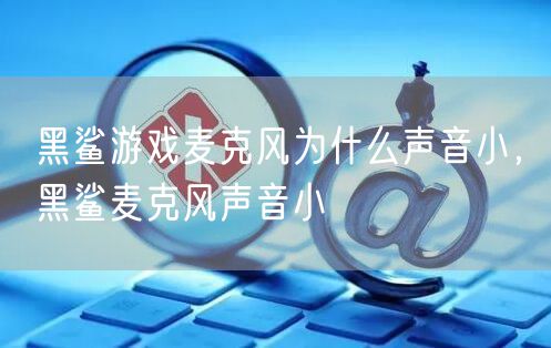 黑鲨游戏麦克风为什么声音小，黑鲨麦克风声音小
