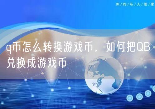 q币怎么转换游戏币，如何把QB兑换成游戏币