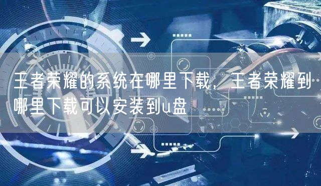 王者荣耀的系统在哪里下载，王者荣耀到哪里下载可以安装到u盘
