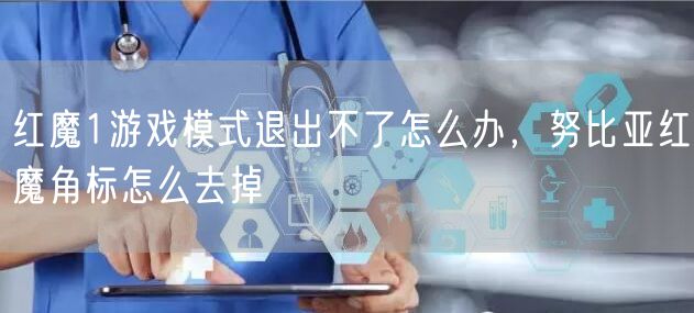 红魔1游戏模式退出不了怎么办，努比亚红魔角标怎么去掉