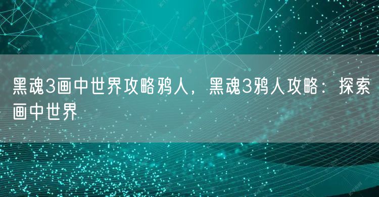 黑魂3画中世界攻略鸦人，黑魂3鸦人攻略：探索画中世界