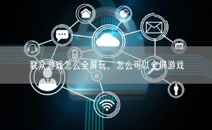 联众游戏怎么全屏玩，怎么可以全屏游戏