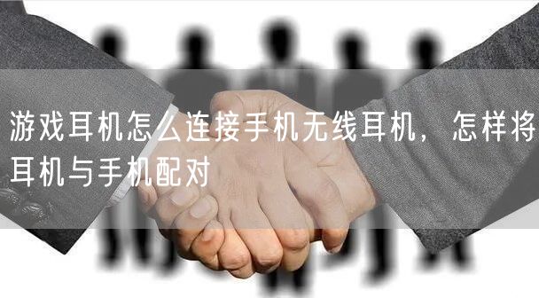 游戏耳机怎么连接手机无线耳机，怎样将耳机与手机配对