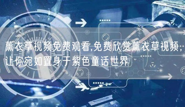 薰衣草视频免费观看,免费欣赏薰衣草视频，让你宛如置身于紫色童话世界