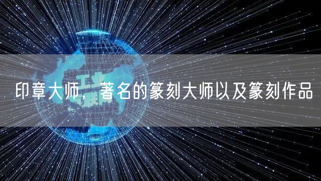 印章大师，著名的篆刻大师以及篆刻作品