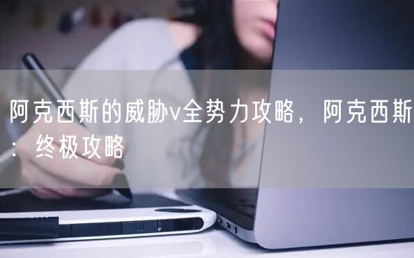 阿克西斯的威胁v全势力攻略，阿克西斯：终极攻略