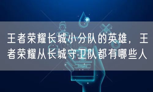 王者荣耀长城小分队的英雄，王者荣耀从长城守卫队都有哪些人