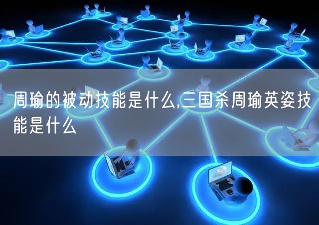 周瑜的被动技能是什么,三国杀周瑜英姿技能是什么
