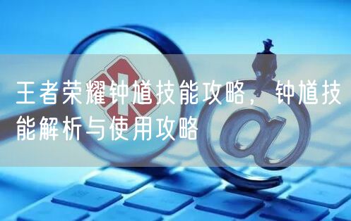 王者荣耀钟馗技能攻略，钟馗技能解析与使用攻略