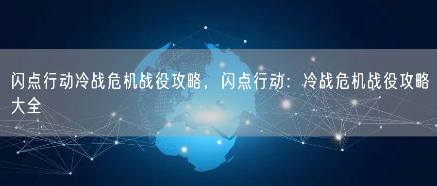 闪点行动冷战危机战役攻略，闪点行动：冷战危机战役攻略大全