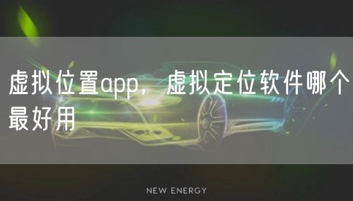 虚拟位置app，虚拟定位软件哪个最好用