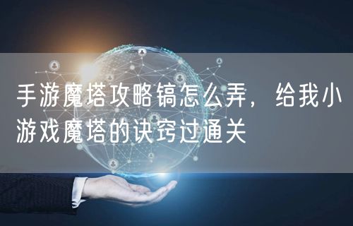手游魔塔攻略镐怎么弄，给我小游戏魔塔的诀窍过通关