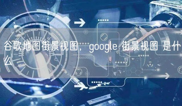 谷歌地图街景视图，google 街景视图 是什么
