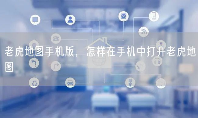 老虎地图手机版，怎样在手机中打开老虎地图