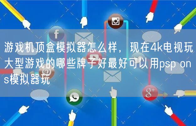 游戏机顶盒模拟器怎么样，现在4k电视玩大型游戏的哪些牌子好最好可以用psp ons模拟器玩