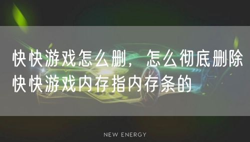 快快游戏怎么删，怎么彻底删除快快游戏内存指内存条的