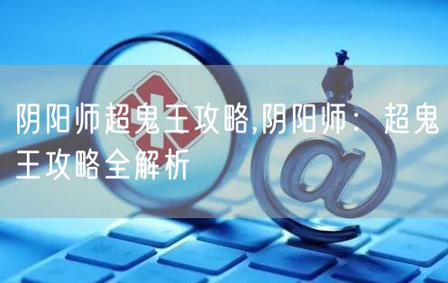 阴阳师超鬼王攻略,阴阳师：超鬼王攻略全解析