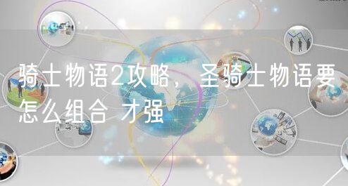 骑士物语2攻略，圣骑士物语要怎么组合 才强