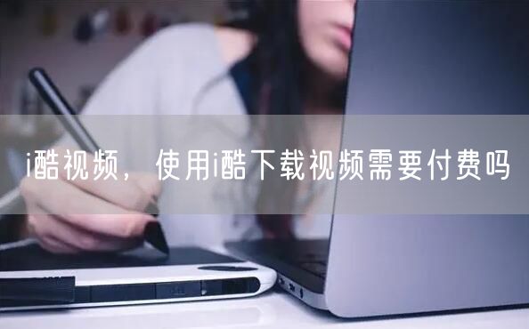 i酷视频，使用i酷下载视频需要付费吗