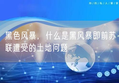 黑色风暴，什么是黑风暴即前苏联遭受的土地问题