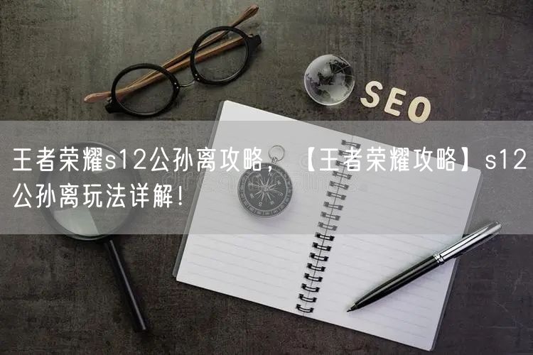 王者荣耀s12公孙离攻略，【王者荣耀攻略】s12公孙离玩法详解！