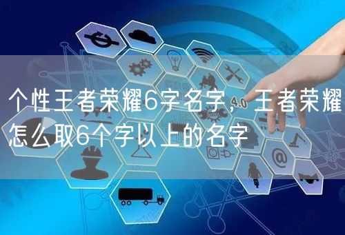 个性王者荣耀6字名字，王者荣耀怎么取6个字以上的名字