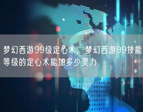 梦幻西游99级定心术，梦幻西游99技能等级的定心术能加多少灵力