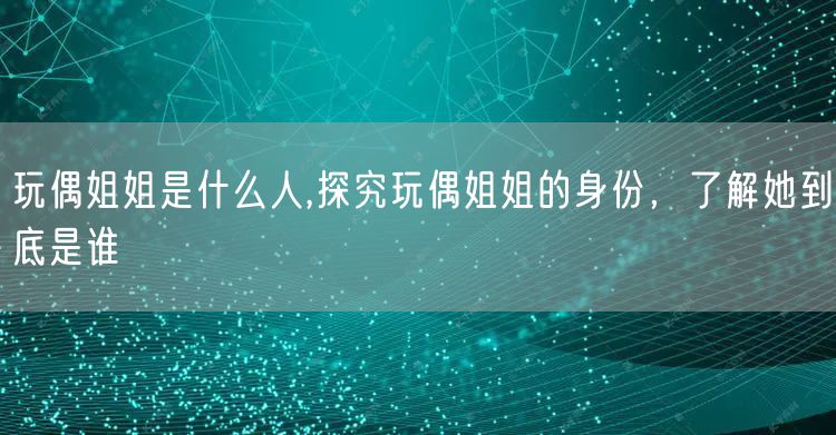 玩偶姐姐是什么人,探究玩偶姐姐的身份，了解她到底是谁