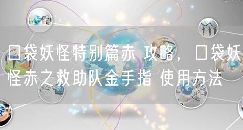 口袋妖怪特别篇赤 攻略，口袋妖怪赤之救助队金手指 使用方法