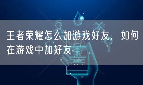 王者荣耀怎么加游戏好友，如何在游戏中加好友
