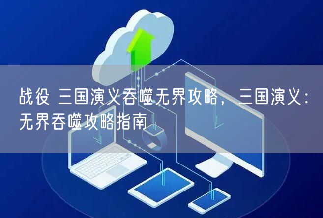 战役 三国演义吞噬无界攻略，三国演义：无界吞噬攻略指南